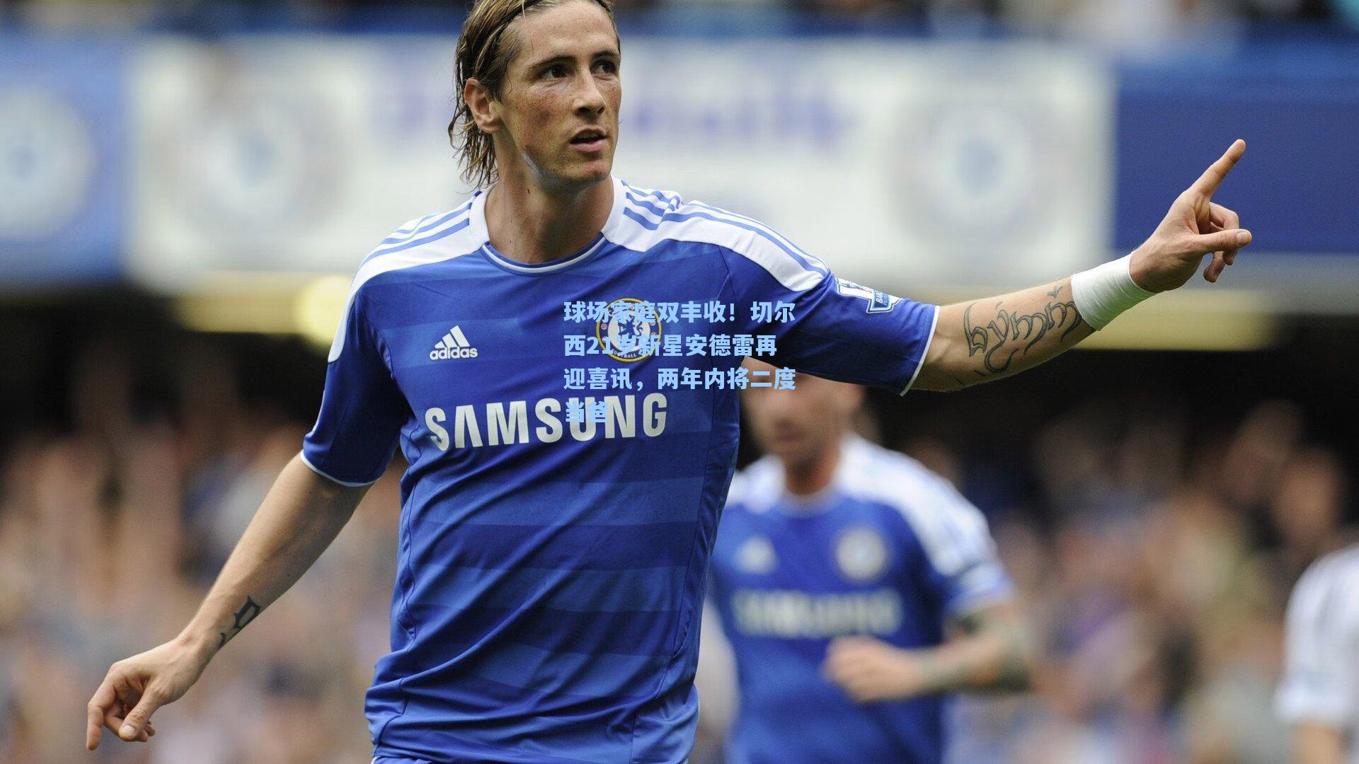 球场家庭双丰收！切尔西21岁新星安德雷再迎喜讯，两年内将二度当爸