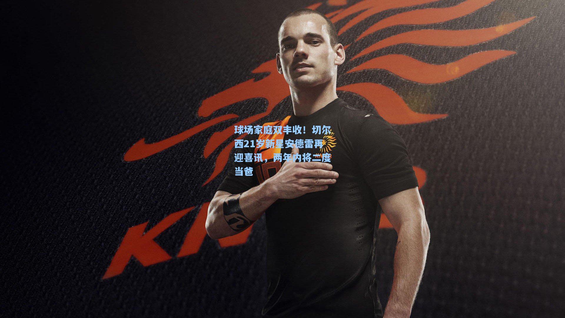 球场家庭双丰收！切尔西21岁新星安德雷再迎喜讯，两年内将二度当爸