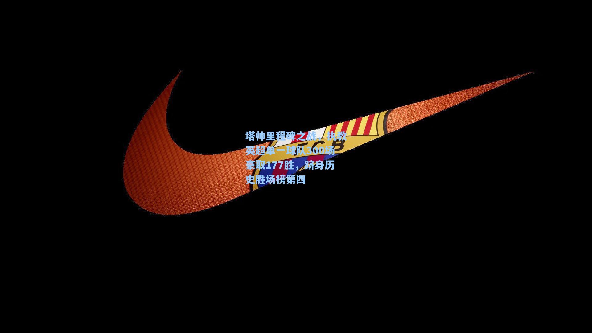 塔帅里程碑之战，执教英超单一球队300场豪取177胜，跻身历史胜场榜第四