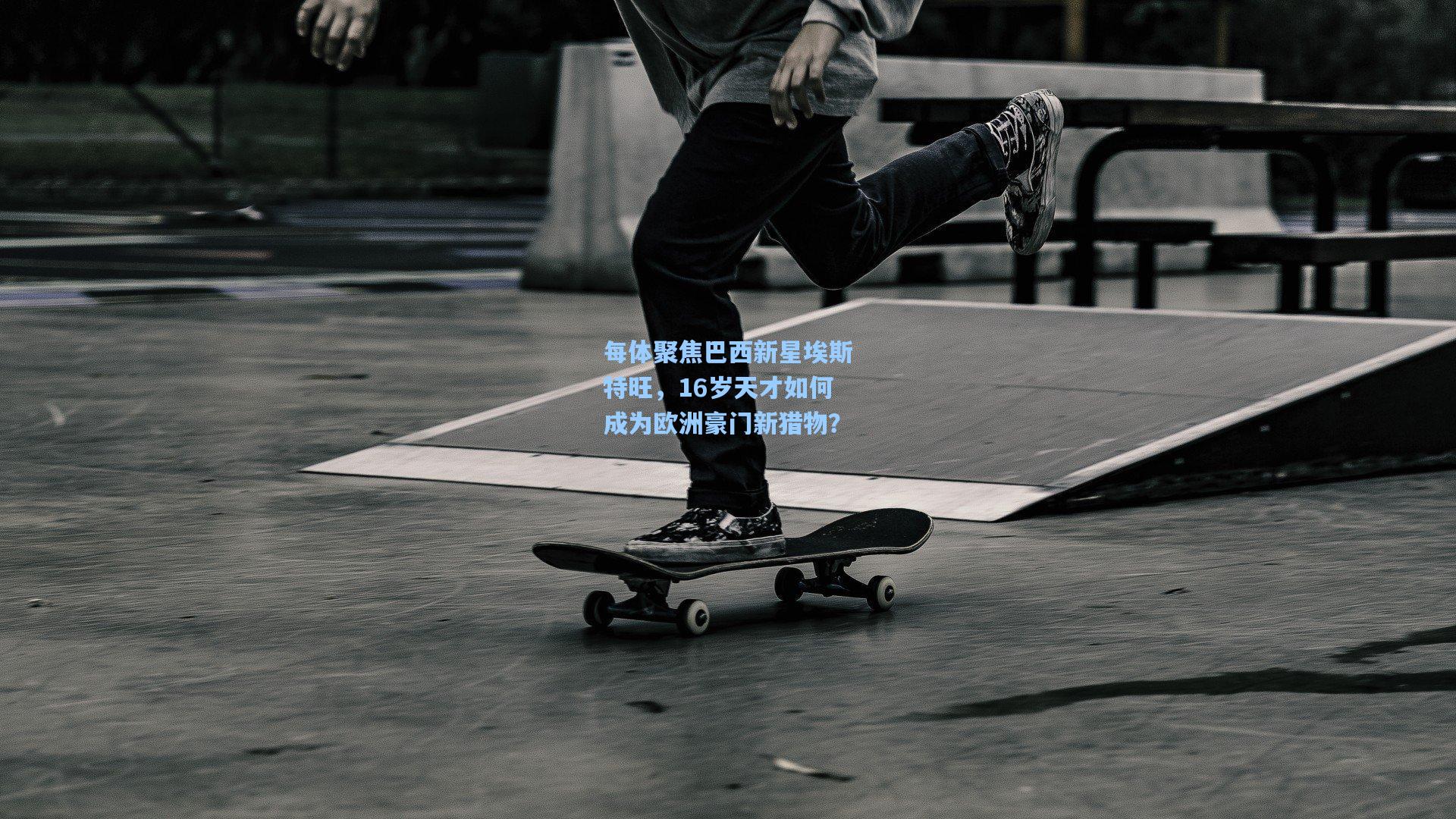 每体聚焦巴西新星埃斯特旺，16岁天才如何成为欧洲豪门新猎物？