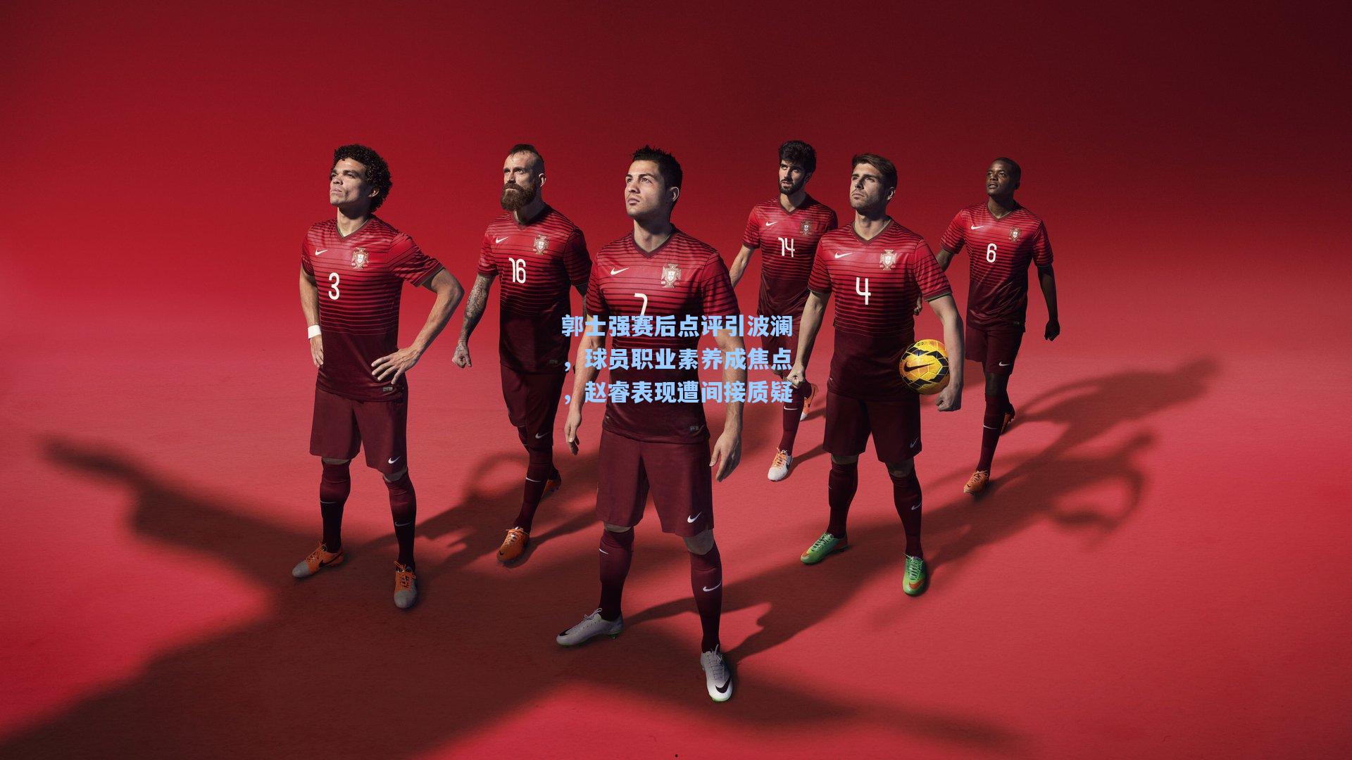 郭士强赛后点评引波澜，球员职业素养成焦点，赵睿表现遭间接质疑