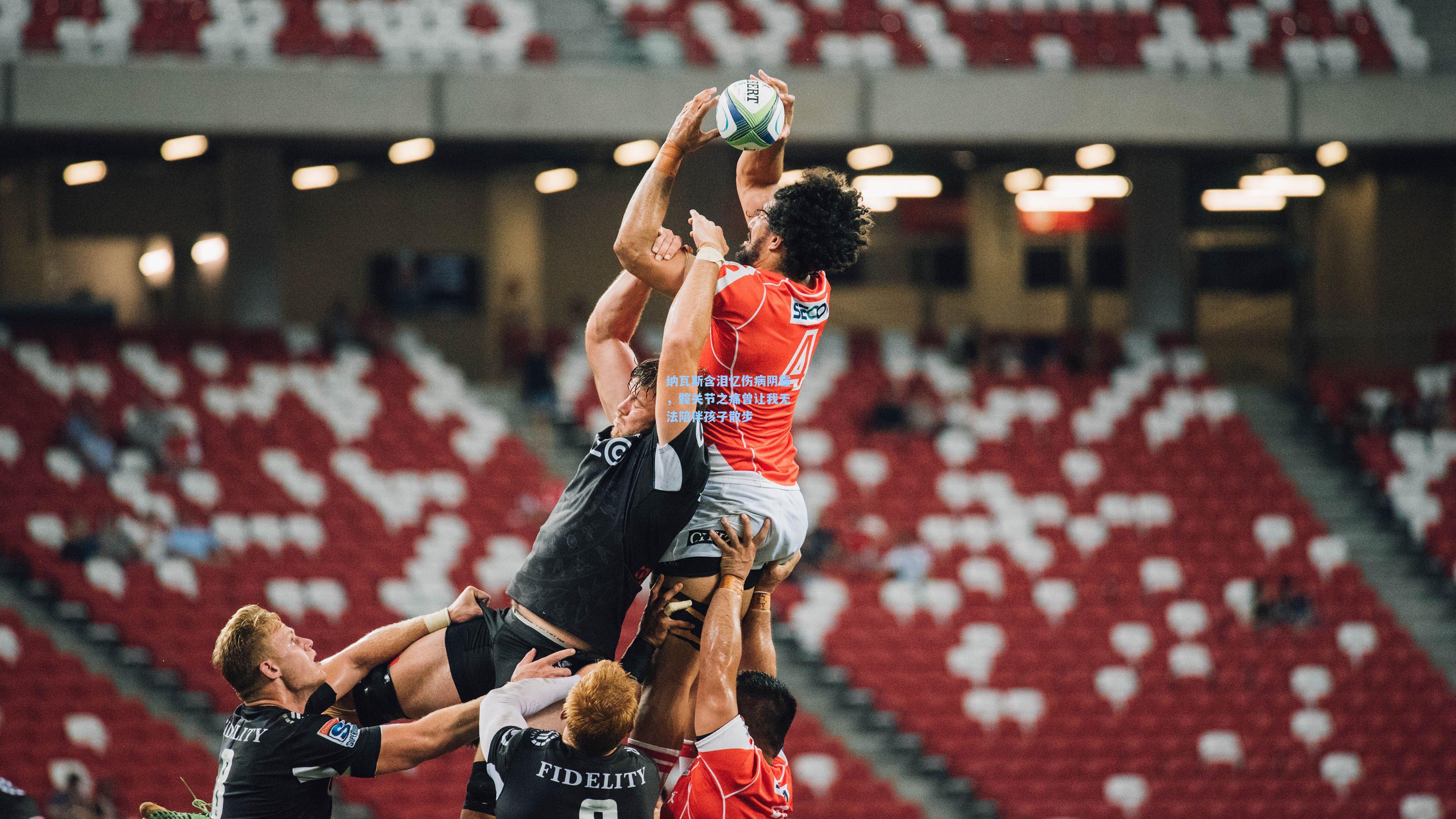 纳瓦斯含泪忆伤病阴霾，髋关节之痛曾让我无法陪伴孩子散步