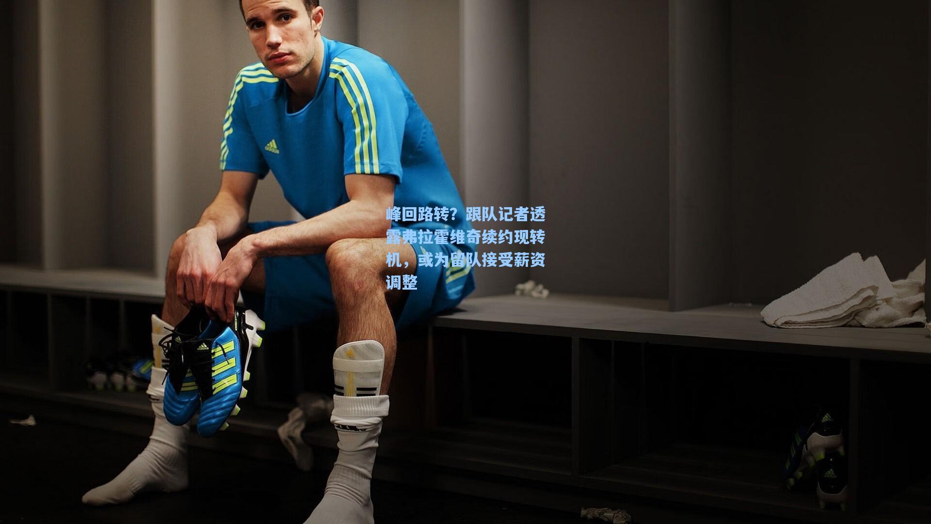 峰回路转？跟队记者透露弗拉霍维奇续约现转机，或为留队接受薪资调整