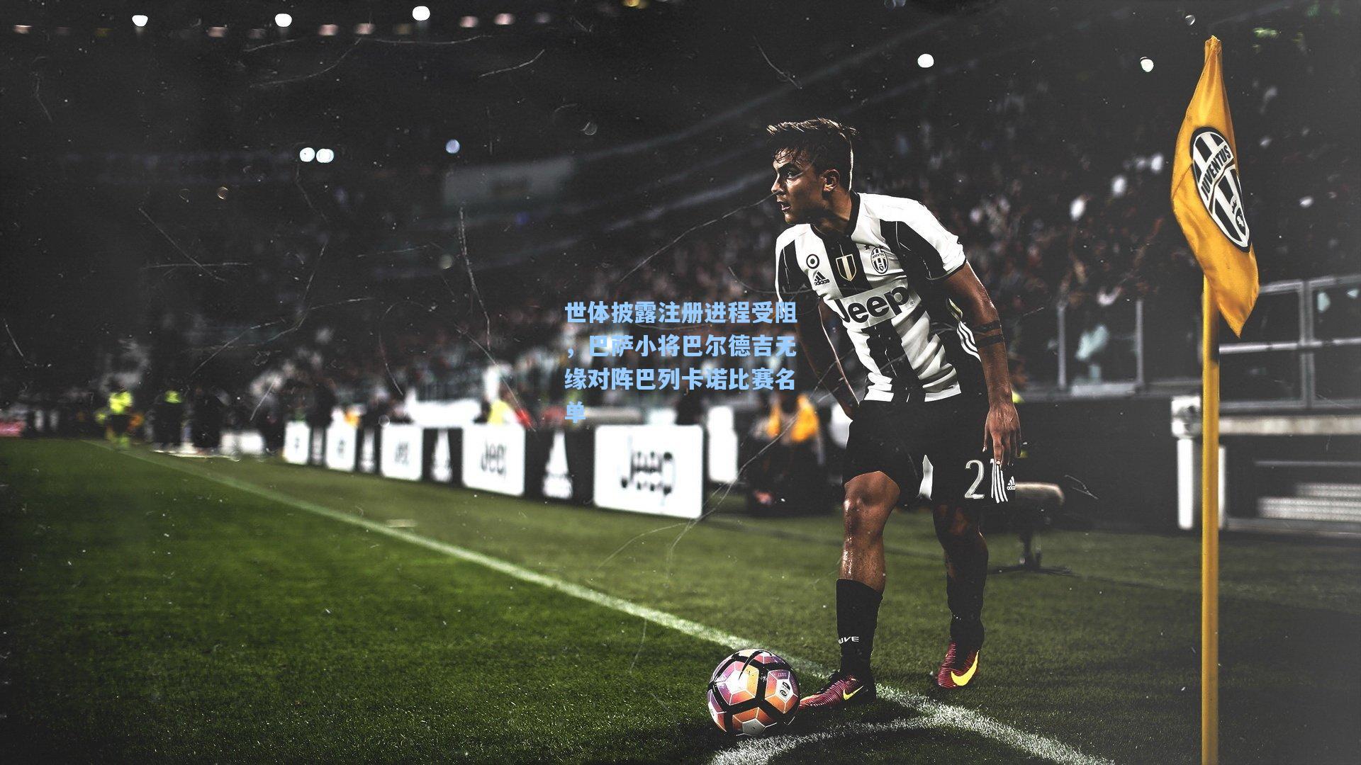 世体披露注册进程受阻,巴萨小将巴尔德吉无缘对阵巴列卡诺比赛名单